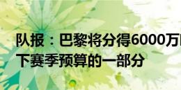 队报：巴黎将分得6000万欧转播收入，成为下赛季预算的一部分