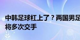 中韩足球杠上了？两国男足各级别国字号今年将多次交手