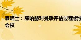 泰晤士：滕哈赫对曼联评估过程缓慢不满意，也不愿交出转会权