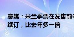 意媒：米兰季票在发售前6小时有2500张被续订，比去年多一倍