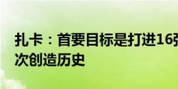 扎卡：首要目标是打进16强 希望带领球队再次创造历史