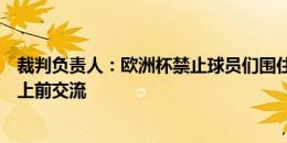 裁判负责人：欧洲杯禁止球员们围住裁判争论，只有队长可上前交流