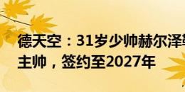 德天空：31岁少帅赫尔泽勒即将出任布莱顿主帅，签约至2027年