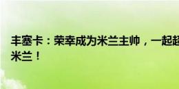 丰塞卡：荣幸成为米兰主帅，一起超越自我书写新篇，佛砸米兰！