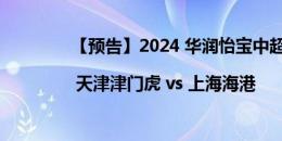 【预告】2024 华润怡宝中超联赛第15轮 | 天津津门虎 vs 上海海港