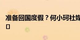 准备回国度假？何小珂社媒晒登机照：️  ​​​