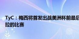 TyC：梅西将首发出战美洲杯前最后一场友谊赛对阵危地马拉的比赛