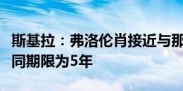 斯基拉：弗洛伦肖接近与那不勒斯续约，新合同期限为5年