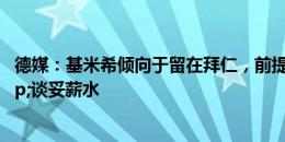 德媒：基米希倾向于留在拜仁，前提是得到俱乐部信任&谈妥薪水