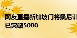 网友直播新加坡门将桑尼训练，目前观看人数已突破5000