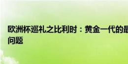 欧洲杯巡礼之比利时：黄金一代的最后一舞，后防老迈是大问题