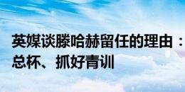 英媒谈滕哈赫留任的理由：伤病过多、赢得足总杯、抓好青训