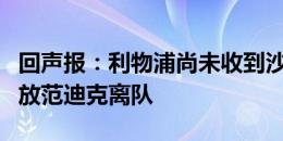 回声报：利物浦尚未收到沙特报价，也不计划放范迪克离队