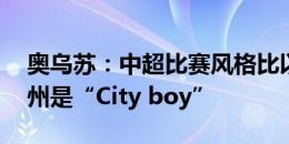 奥乌苏：中超比赛风格比以前更多变 我在杭州是“City boy”