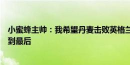 小蜜蜂主帅：我希望丹麦击败英格兰，但我认为英格兰会走到最后