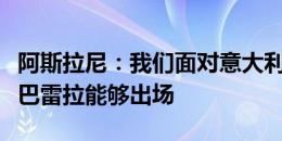 阿斯拉尼：我们面对意大利要无所畏惧，希望巴雷拉能够出场