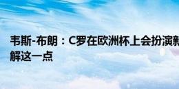 韦斯-布朗：C罗在欧洲杯上会扮演新角色，我认为他能够理解这一点