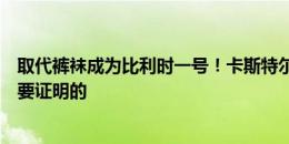 取代裤袜成为比利时一号！卡斯特尔斯：我认为我没什么需要证明的