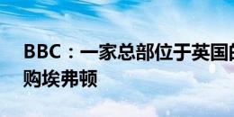 BBC：一家总部位于英国的投资公司想要收购埃弗顿