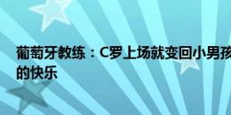 葡萄牙教练：C罗上场就变回小男孩，他仍能找到儿时踢球的快乐