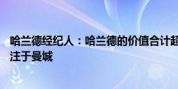 哈兰德经纪人：哈兰德的价值合计超过10亿欧，他百分百专注于曼城