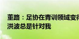 董路：足协在青训领域变得更为务实 以前高洪波总是针对我