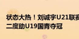 状态大热！刘诚宇U21联赛双响，3天前梅开二度助U19国青夺冠