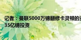 记者：曼联5000万镑翻修卡灵顿的资金，来自拉爵承诺的2.35亿镑投资