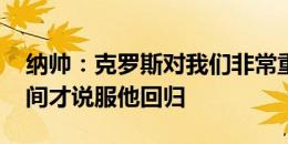 纳帅：克罗斯对我们非常重要 我花了一段时间才说服他回归