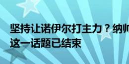 坚持让诺伊尔打主力？纳帅：我不在乎舆论，这一话题已结束