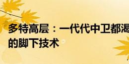 多特高层：一代代中卫都渴求能拥有胡梅尔斯的脚下技术