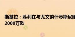 斯基拉：胜利在与尤文谈什琴斯尼赔偿费用，2+1合同年薪2000万欧