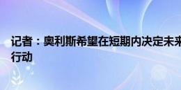 记者：奥利斯希望在短期内决定未来，因此车魔等多队迅速行动