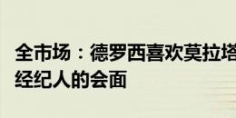 全市场：德罗西喜欢莫拉塔，罗马已经安排与经纪人的会面