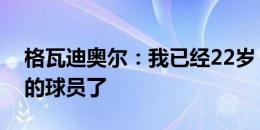 格瓦迪奥尔：我已经22岁，不再是一个年轻的球员了