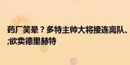 药厂笑晕？多特主帅大将接连离队、拜仁聘英冠主帅&欲卖德里赫特