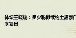 体坛王晓瑞：吴少聪拟续约土超豪门一年，因膝盖手术或秋季复出