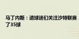 马丁内斯：请球迷们关注沙特联赛，C罗本赛季在那里打进了35球