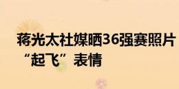 蒋光太社媒晒36强赛照片，费南多留言回复“起飞”表情