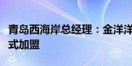 青岛西海岸总经理：金洋洋将在夏窗开启后正式加盟