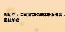 朗尼克：法国拥有欧洲杯最强阵容，姆巴佩和哈兰德是世界最佳前锋