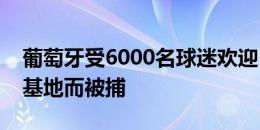 葡萄牙受6000名球迷欢迎，甚至有人因潜入基地而被捕