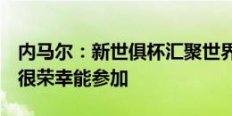 内马尔：新世俱杯汇聚世界最佳球队和球员，很荣幸能参加