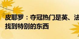 皮耶罗：夺冠热门是英、法、葡，意大利总能找到特别的东西