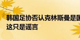 韩国足协否认克林斯曼是国家队内讧门线人：这只是谣言