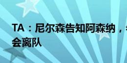 TA：尼尔森告知阿森纳，希望在今年夏天转会离队