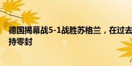 德国揭幕战5-1战胜苏格兰，在过去13场国际大赛均未能保持零封