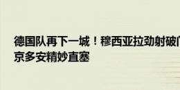 德国队再下一城！穆西亚拉劲射破门，哈弗茨助攻&京多安精妙直塞