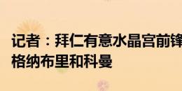 记者：拜仁有意水晶宫前锋奥利斯，愿意出售格纳布里和科曼