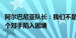 阿尔巴尼亚队长：我们不是来度假的，要让每个对手陷入困境